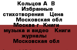 Кольцов А. В. Избранные стихотворения › Цена ­ 300 - Московская обл., Москва г. Книги, музыка и видео » Книги, журналы   . Московская обл.